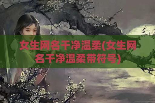 女生网名干净温柔(女生网名干净温柔带符号)