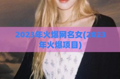 ​2024年火爆网名女(2024年火爆项目)